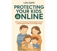 Protecting Kids Online: A Parent’s Guide to Raising Safe, Smart, and Resilient Kids in the Digital Age