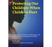 Protecting Our Children: When Children Hurt: Understanding Trauma, Neurodivergence, the Hidden Pathway to Substance Use and Its Dangers
