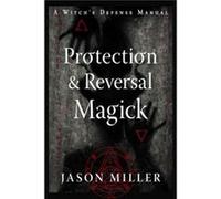 Protection & Reversal Magick: A Witch's Defense Manual