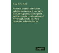 Protection from Fire and Thieves, Including the Construction of Locks, Safes, Strong-rooms, and Fireproof Buildings, Burglary, and the Means of ... Detection, Prevention, and Extinction, etc