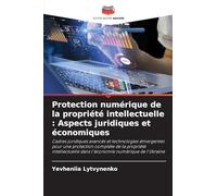 Protection numérique de la propriété intellectuelle : Aspects juridiques et économiques: Cadres juridiques avancés et technologies émergentes pour une ... dans l'économie numérique de l'Ukraine