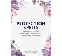 Protection Spells: Clear Negative Energy, Banish Unhealthy Influences, and Embrace Your Power