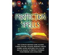 Protection Spells: The Ultimate Defense Guide against Curses, Psychic Attacks, Demonic Forces, Gossip, along with How You Can Use Wiccan Magick to Protect Yourself, Your Friends and Loved Ones