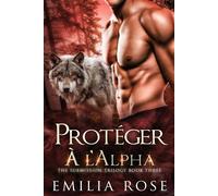 Protéger a' l'Alpha La Trilogie Submission - Tome 3 - Emilia Rose - Emilia Rose LLC - ebook (ePub) - Livre