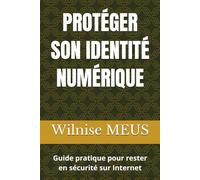 PROTÉGER SON IDENTITÉ NUMÉRIQUE: Guide pratique pour rester en sécurité sur Internet