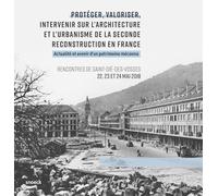 Protéger, valoriser, intervenir sur l'architecture et l'urbanisme de la seconde reconstruction en France: Rencontres de Saint-Dié-des Vosges (22,23,24 mai 2018)