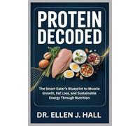 PROTEIN DECODED: The Smart Eater’s Blueprint to Muscle Growth, Fat Loss, and Sustainable Energy Through Nutrition