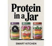 Protein In A jar: Power-Packed Jar Meals for Energy, Muscle & Meal Prep - Easy High-Protein Recipes for Home, Work & On the Go