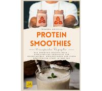 Protein-Smoothies: Das Smoothie Rezepte Buch - Eiweißreiche Smoothies für Muskelaufbau, Wohlbefinden und einen kraftvollen Start in den Tag