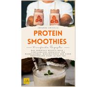 Protein-Smoothies: Das Smoothie Rezepte Buch - Eiweißreiche Smoothies für Muskelaufbau, Wohlbefinden und einen kraftvollen Start in den Tag