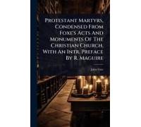 Protestant Martyrs, Condensed From Foxe's Acts And Monuments Of The Christian Church, With An Intr. Preface By R. Maguire