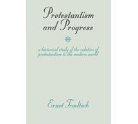 Protestantism And Progress: A Historical Study Of The Relation Of Protestantism To The Modern World