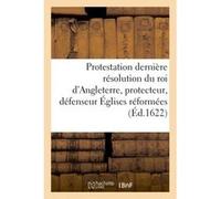 Protestation et dernière résolution du roi d'Angleterre, protecteur, défenseur des Églises réformées Collectif (Auteur)