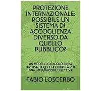 Protezione Internazionale: Possibile Un Sistema Di Accoglienza Diverso Da Quello Pubblico?: Un Modello Di Accoglienza Diversa Da Quella Pubblica Per Una Integrazione Effettiva (Diritto Dell'immigrazio