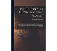 Proudhon And His "Bank Of The People,": Being A Defence Of The Great French Anarchist, Showing The Evils Of A Specie Currency, And That Interest On Ca