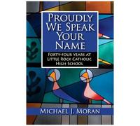 Proudly We Speak Your Name: Forty-Four Years At Little Rock Catholic High School