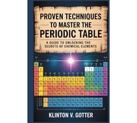 PROVEN TECHNIQUES TO MASTER THE PERIODIC TABLE: A Guide To Unlocking the Secrets of Chemical Elements