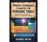 PROVEN TECHNIQUES TO MASTER THE PERIODIC TABLE: A Guide To Unlocking the Secrets of Chemical Elements