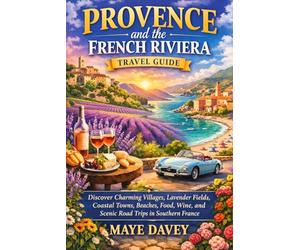 Provence and the French Riviera travel guide: Discover Charming Villages, Lavender Fields, Coastal Towns, Beaches, Food, Wine, and Scenic Road Trips in Southern France