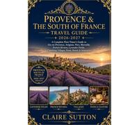 PROVENCE & THE SOUTH OF FRANCE TRAVEL GUIDE 2026-2027: The Complete First-Timer’s Guide to Aix-en-Provence|Avignon|Nice|Marseille|French Riviera|Lavender Fields|Charming Villages|Food|Hotels|Itinerary