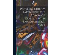 Proverbs, Chiefly Taken From The Adagia Of Erasmus, With Explanations, ... Vol I