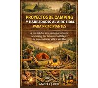 PROYECTOS DE CAMPING Y HABILIDADES AL AIRE LIBRE PARA PRINCIPIANTES: La guía práctica paso a paso para montar acampadas por tu cuenta, habilidades de supervivencia y vida al aire libre