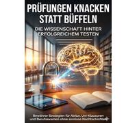 Prüfungen knacken statt büffeln: Die Wissenschaft hinter erfolgreichem Testen: Bewährte Strategien für Abitur, Uni-Klausuren und Berufsexamen ohne sinnlose Nachtschichten