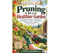 Pruning for a Healthier Garden: The Beginner's Guide to Pruning Trees, Shrubs, Roses, and Fruit - When, Where, and How to Cut for Healthy, Productive Plants