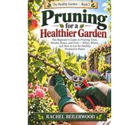 Pruning for a Healthier Garden: The Beginner's Guide to Pruning Trees, Shrubs, Roses, and Fruit - When, Where, and How to Cut for Healthy, Productive Plants
