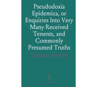 Pseudodoxia Epidemica, or Enquiries Into Very Many Received Tenents, and Commonly Presumed Truths