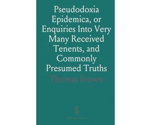 Pseudodoxia Epidemica, or Enquiries Into Very Many Received Tenents, and Commonly Presumed Truths