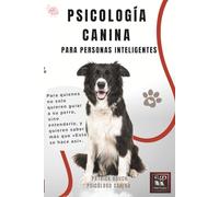 PSICOLOGÍA CANINA PARA PERSONAS INTELIGENTES: Para quienes no solo quieren guiar a su perro, sino entenderlo, y quieren saber más que «Esto se hace así».