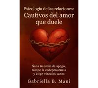 Psicología de las relaciones - Cautivos del amor que duele: Sana tu estilo de apego, rompe la codependencia y elige vínculos sanos