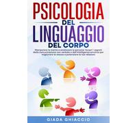 Psicologia del Linguaggio Del Corpo: Manipolare la mente e analizzare le persone: Scopri i segreti della comunicazione non verbale e dell'intelligenza emotiva per migliorare te stesso