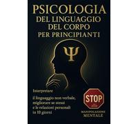 PSICOLOGIA DEL LINGUAGGIO DEL CORPO PER PRINCIPIANTI: Interpretare il linguaggio non verbale, migliorare se stessi e le relazioni personali in 10 giorni, stop alla manipolazione mentale