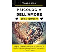 Psicologia dell’Amore: Capire l’innamoramento, le relazioni di coppia, la dipendenza affettiva, la gelosia e l’amore sano