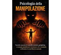 Psicologia della Manipolazione: Tecniche nascoste di controllo mentale, gaslighting e strategie psicologiche per riconoscere e difendersi dai manipolatori