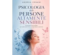 PSICOLOGIA DELLE PERSONE ALTAMENTE SENSIBILI: Comprendere l'ipersensibilità per trasformarla in forza, consapevolezza e autenticità