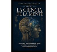 PSICOLOGÍA DESDE CERO TOMO I: LA CIENCIA DE LA MENTE: Cómo nació la psicología y qué hemos aprendido realmente sobre el comportamiento humano