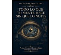 PSICOLOGÍA DESDE CERO TOMO III: TODO LO QUE TU MENTE HACE SIN QUE LO NOTES: Percepción, atención, aprendizaje, memoria y conciencia
