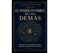 PSICOLOGÍA DESDE CERO TOMO VII: EL PODER INVISIBLE DE LOS DEMÁS: Influencia social, relaciones, grupos, prejuicios y comportamiento colectivo