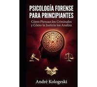 PSICOLOGÍA FORENSE PARA PRINCIPIANTES: Cómo Piensan los Criminales y Cómo la Justicia los Analiza
