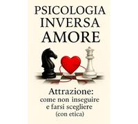 Psicologia Inversa Amore: Attrazione: come non inseguire e farsi scegliere (con etica) nelle relazioni.