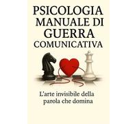 Psicologia Manuale Di Guerra Comunicativa: L’arte invisibile della parola che domina, Manipola ,Convince