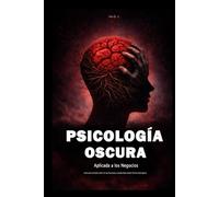 Psicología Oscura Aplicada a los Negocios: Cómo Leer al Cliente, Influir en Sus Decisiones y Vender Más Usando Técnicas Psicológicas