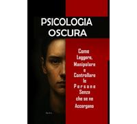 Psicologia Oscura: Come Leggere, Manipolare e Controllare le Persone Senza che se ne Accorgano.: Padroneggia la manipolazione mentale, il controllo emotivo, la persuasione, il linguaggio del corpo