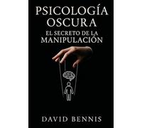 Psicología Oscura: El Secreto de la Manipulación: Aprende el Arte de Leer a las Personas para Influir en el Comportamiento Humano y Tomar el Control en las Relaciones