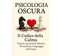 Psicologia Oscura Il Codice Della Calma: Persuasione Linguaggio Del Corpo, Basta Farsi Manipolare.
