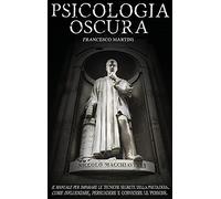 Psicologia Oscura: Il manuale per imparare le tecniche segrete della Psicologia. Come influenzare, persuadere e convincere le persone.