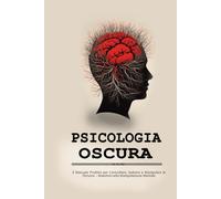Psicologia oscura: Il Manuale Proibito per Controllare, Sedurre e Manipolare le Persone - Maestria nella Manipolazione Mentale